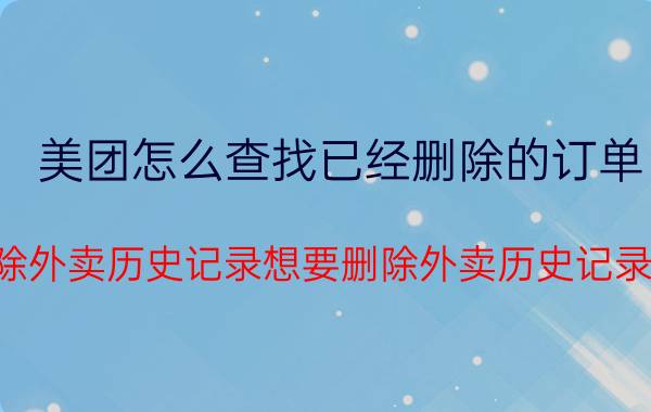 美团怎么查找已经删除的订单 如何删除外卖历史记录想要删除外卖历史记录怎样做？